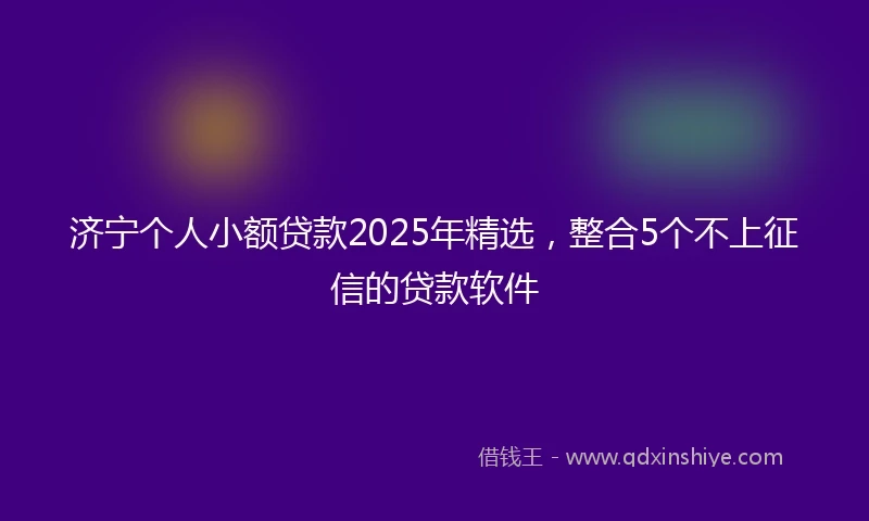 济宁个人小额贷款2025年精选，整合5个不上征信的贷款软件