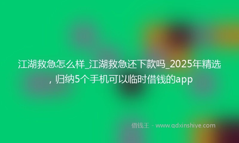 江湖救急怎么样_江湖救急还下款吗_2025年精选，归纳5个手机可以临时借钱的app