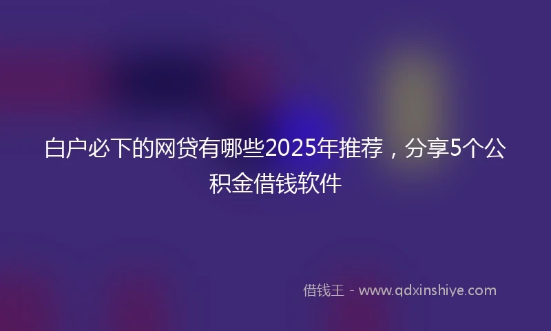 白户必下的网贷有哪些2025年推荐，分享5个公积金借钱软件