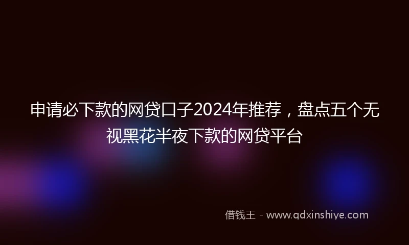申请必下款的网贷口子2024年推荐，盘点五个无视黑花半夜下款的网贷平台