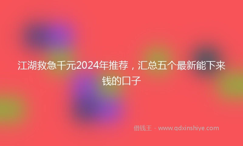 江湖救急千元2024年推荐，汇总五个最新能下来钱的口子