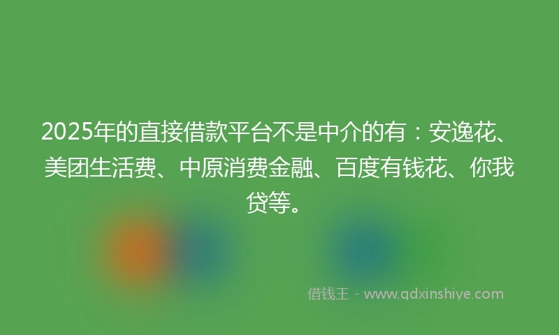2025年的直接借款平台不是中介的有：安逸花、美团生活费、中原消费金融、百度有钱花、你我贷等。