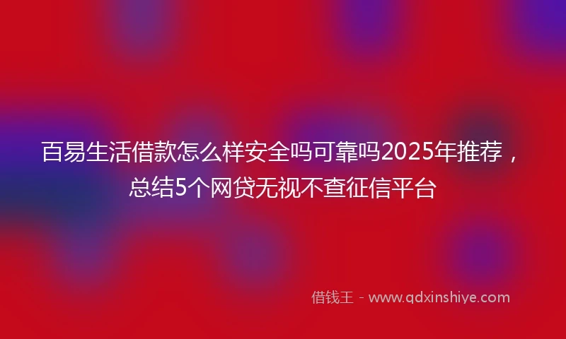 百易生活借款怎么样安全吗可靠吗2025年推荐，总结5个网贷无视不查征信平台