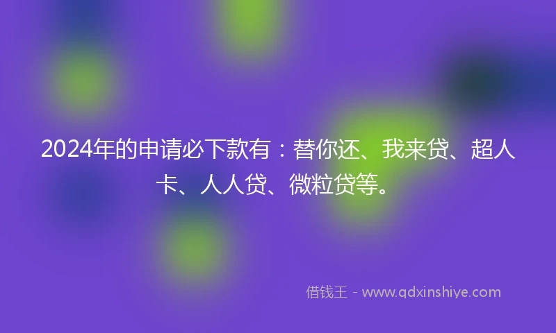 2024年的申请必下款有：替你还、我来贷、超人卡、人人贷、微粒贷等。