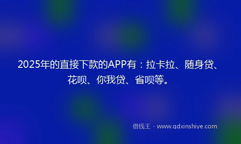 2025年的直接下款的APP有：拉卡拉、随身贷、花呗、你我贷、省呗等。