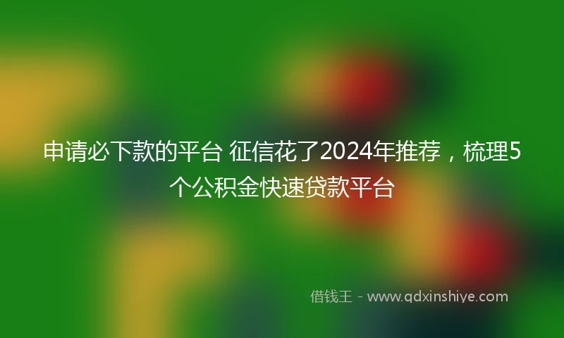 申请必下款的平台 征信花了2024年推荐，梳理5个公积金快速贷款平台