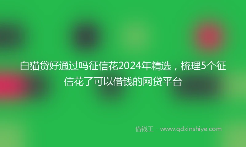 白猫贷好通过吗征信花2024年精选，梳理5个征信花了可以借钱的网贷平台