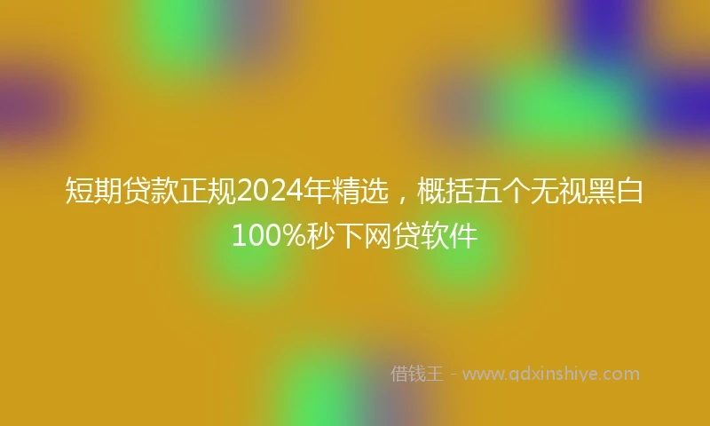 短期贷款正规2024年精选，概括五个无视黑白100%秒下网贷软件