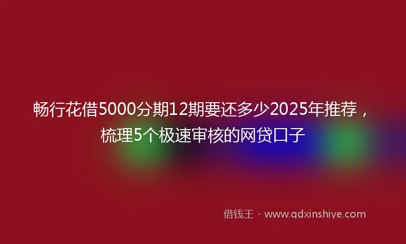 畅行花借5000分期12期要还多少2025年推荐，梳理5个极速审核的网贷口子