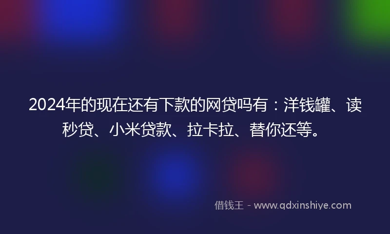 2024年的现在还有下款的网贷吗有：洋钱罐、读秒贷、小米贷款、拉卡拉、替你还等。
