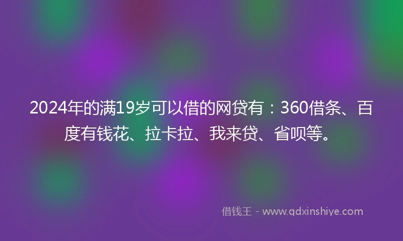 2024年的满19岁可以借的网贷有：360借条、百度有钱花、拉卡拉、我来贷、省呗等。