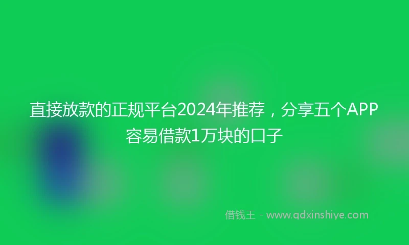 直接放款的正规平台2024年推荐，分享五个APP容易借款1万块的口子