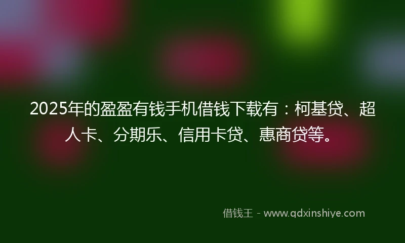 2025年的盈盈有钱手机借钱下载有：柯基贷、超人卡、分期乐、信用卡贷、惠商贷等。