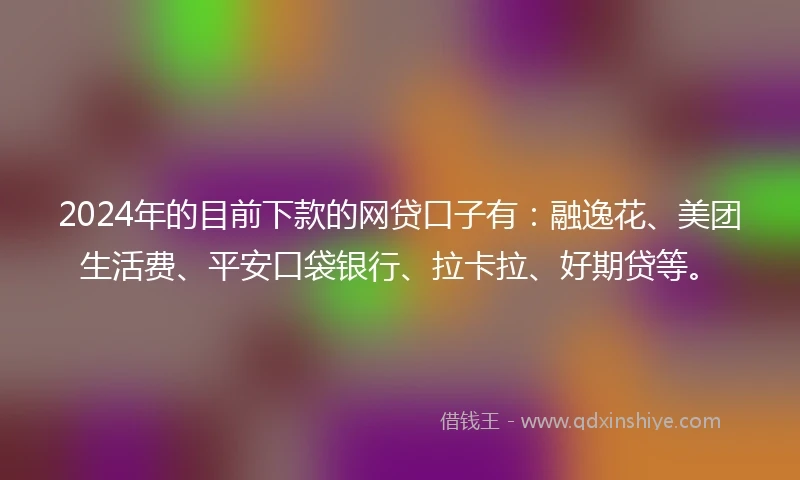 2024年的目前下款的网贷口子有：融逸花、美团生活费、平安口袋银行、拉卡拉、好期贷等。