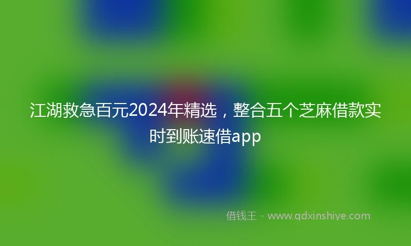 江湖救急百元2024年精选，整合五个芝麻借款实时到账速借app