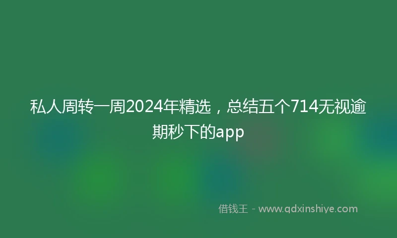 私人周转一周2024年精选，总结五个714无视逾期秒下的app