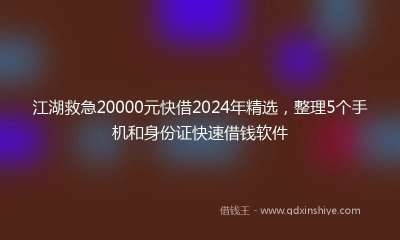 江湖救急20000元快借2024年精选，整理5个手机和身份证快速借钱软件
