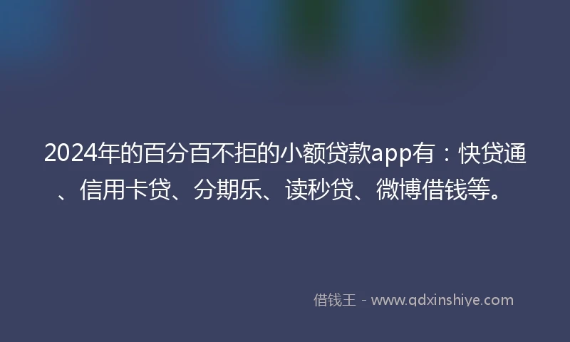 2024年的百分百不拒的小额贷款app有：快贷通、信用卡贷、分期乐、读秒贷、微博借钱等。