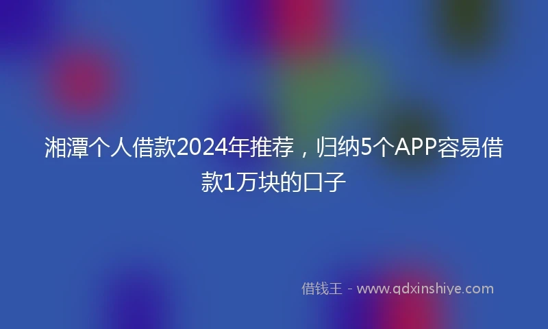 湘潭个人借款2024年推荐，归纳5个APP容易借款1万块的口子