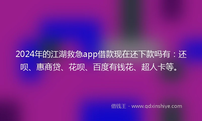 2024年的江湖救急app借款现在还下款吗有：还呗、惠商贷、花呗、百度有钱花、超人卡等。