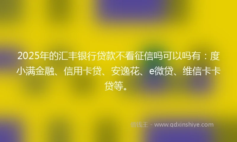 2025年的汇丰银行贷款不看征信吗可以吗有：度小满金融、信用卡贷、安逸花、e微贷、维信卡卡贷等。