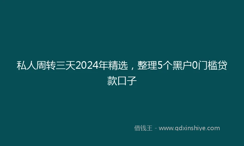 私人周转三天2024年精选，整理5个黑户0门槛贷款口子