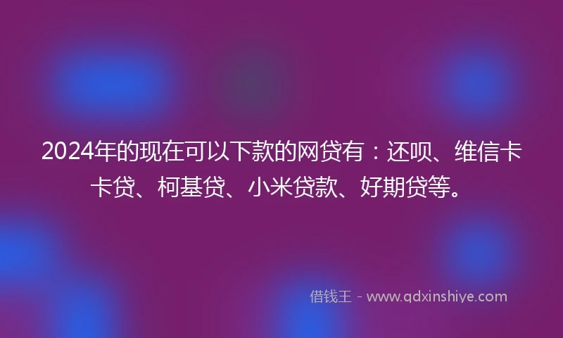 2024年的现在可以下款的网贷有：还呗、维信卡卡贷、柯基贷、小米贷款、好期贷等。