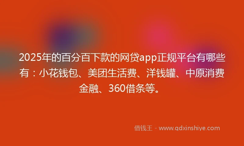 2025年的百分百下款的网贷app正规平台有哪些有：小花钱包、美团生活费、洋钱罐、中原消费金融、360借条等。