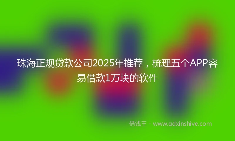 珠海正规贷款公司2025年推荐，梳理五个APP容易借款1万块的软件