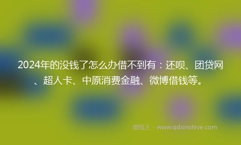 2024年的没钱了怎么办借不到有：还呗、团贷网、超人卡、中原消费金融、微博借钱等。