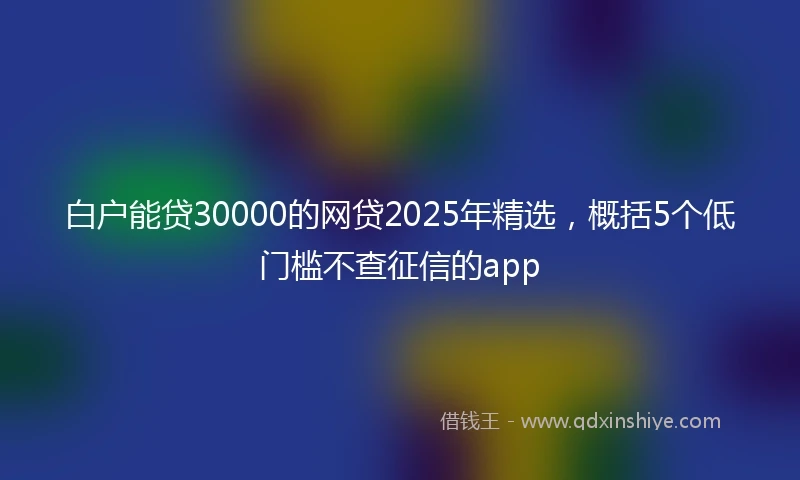 白户能贷30000的网贷2025年精选，概括5个低门槛不查征信的app