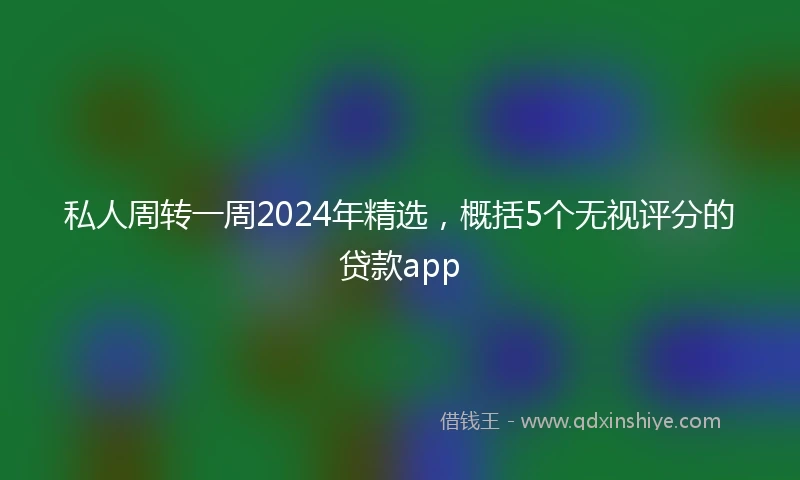 私人周转一周2024年精选，概括5个无视评分的贷款app