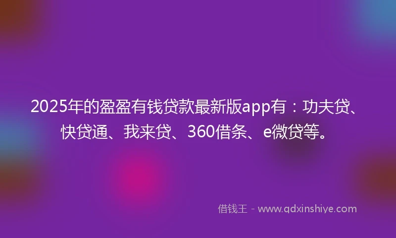 2025年的盈盈有钱贷款最新版app有：功夫贷、快贷通、我来贷、360借条、e微贷等。