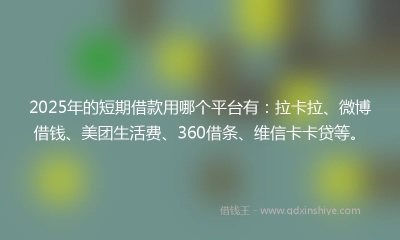 2025年的短期借款用哪个平台有：拉卡拉、微博借钱、美团生活费、360借条、维信卡卡贷等。