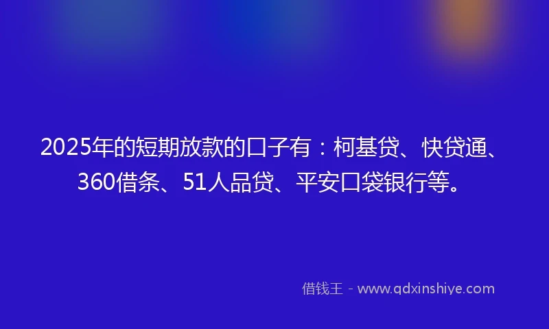 2025年的短期放款的口子有：柯基贷、快贷通、360借条、51人品贷、平安口袋银行等。