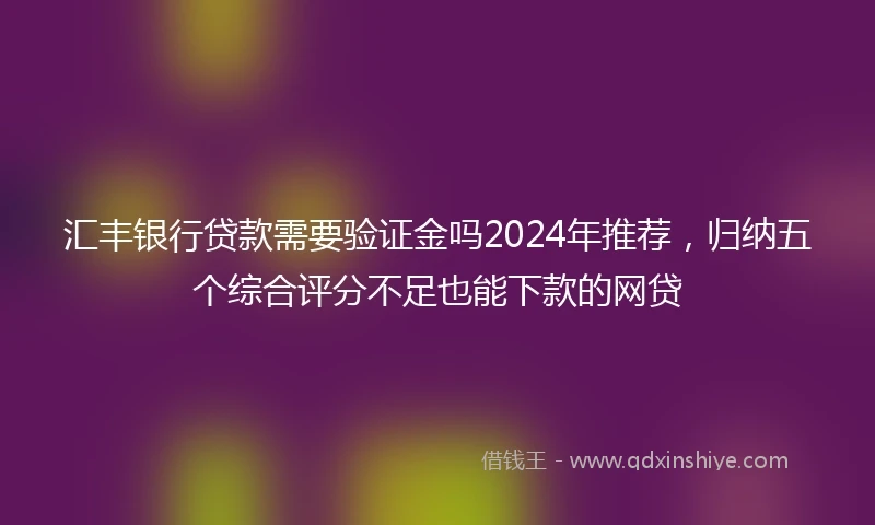 汇丰银行贷款需要验证金吗2024年推荐，归纳五个综合评分不足也能下款的网贷