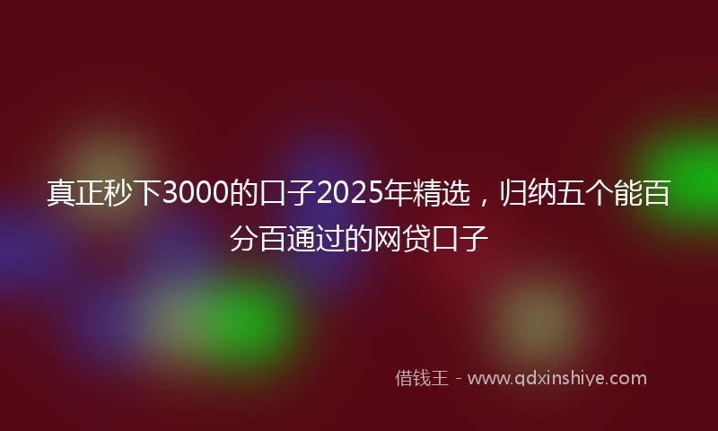 真正秒下3000的口子2025年精选,归纳五个能百分百通过的网贷口子
