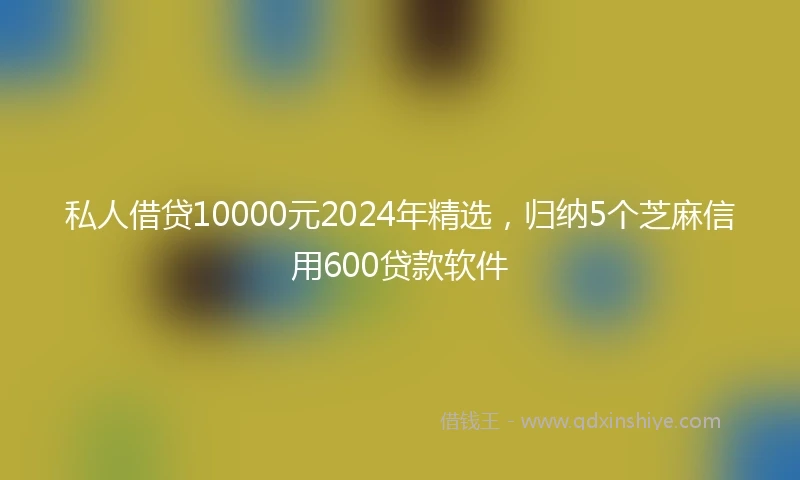 私人借贷10000元2024年精选，归纳5个芝麻信用600贷款软件