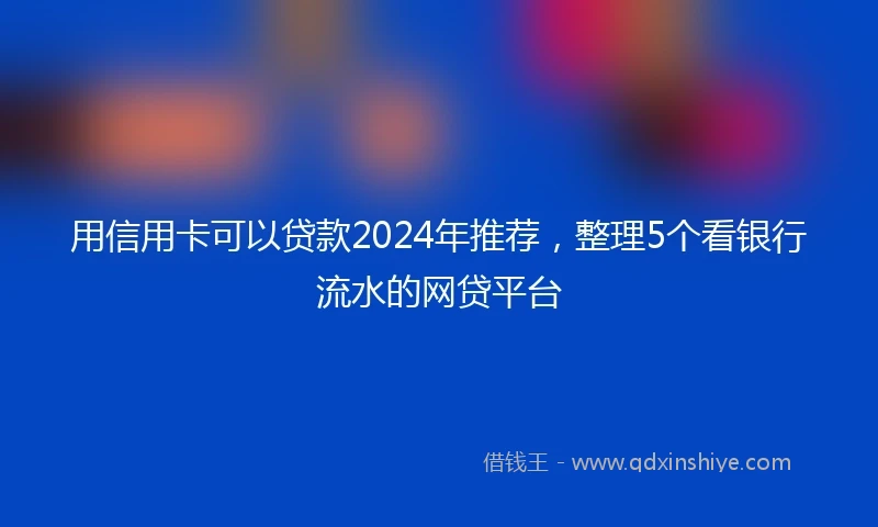 用信用卡可以贷款2024年推荐，整理5个看银行流水的网贷平台