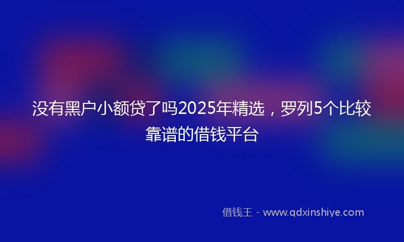 没有黑户小额贷了吗2025年精选，罗列5个比较靠谱的借钱平台