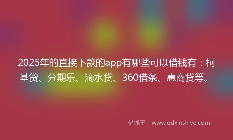 2025年的直接下款的app有哪些可以借钱有：柯基贷、分期乐、滴水贷、360借条、惠商贷等。