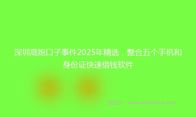 深圳高炮口子事件2025年精选，整合五个手机和身份证快速借钱软件