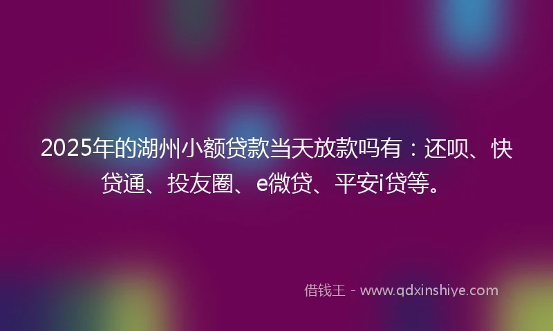 2025年的湖州小额贷款当天放款吗有：还呗、快贷通、投友圈、e微贷、平安i贷等。