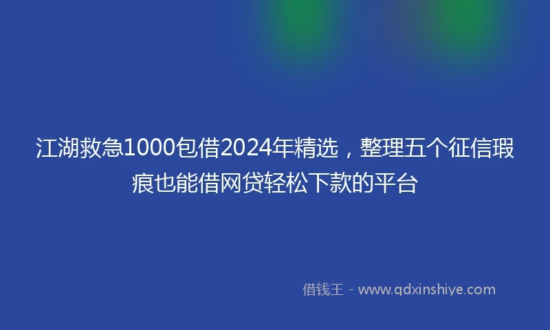 江湖救急1000包借2024年精选，整理五个征信瑕疵也能借网贷轻松下款的平台