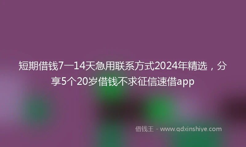 短期借钱7一14天急用联系方式2024年精选，分享5个20岁借钱不求征信速借app