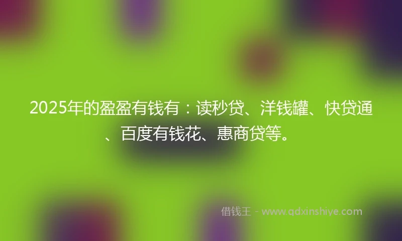 2025年的盈盈有钱有：读秒贷、洋钱罐、快贷通、百度有钱花、惠商贷等。