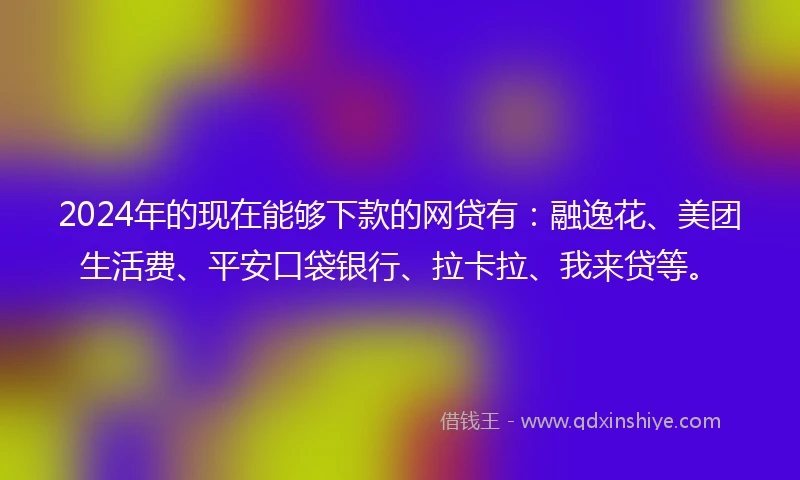 2024年的现在能够下款的网贷有：融逸花、美团生活费、平安口袋银行、拉卡拉、我来贷等。
