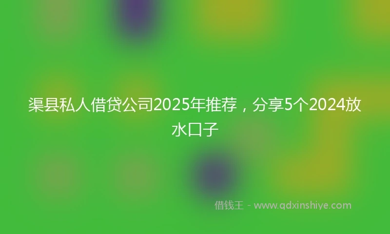 渠县私人借贷公司2025年推荐，分享5个2024放水口子