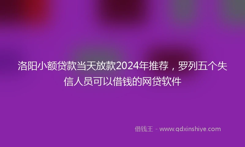 洛阳小额贷款当天放款2024年推荐，罗列五个失信人员可以借钱的网贷软件