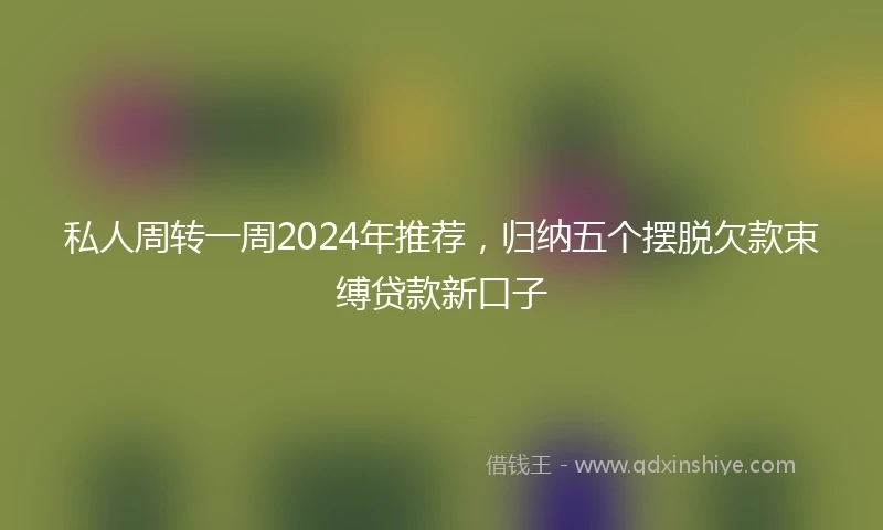 私人周转一周2024年推荐，归纳五个摆脱欠款束缚贷款新口子